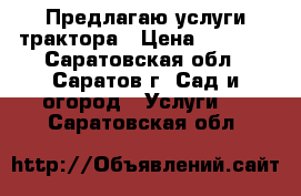 Предлагаю услуги трактора › Цена ­ 5 000 - Саратовская обл., Саратов г. Сад и огород » Услуги   . Саратовская обл.